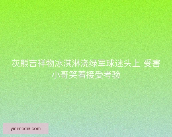灰熊吉祥物冰淇淋浇绿军球迷头上 受害小哥笑着接受考验