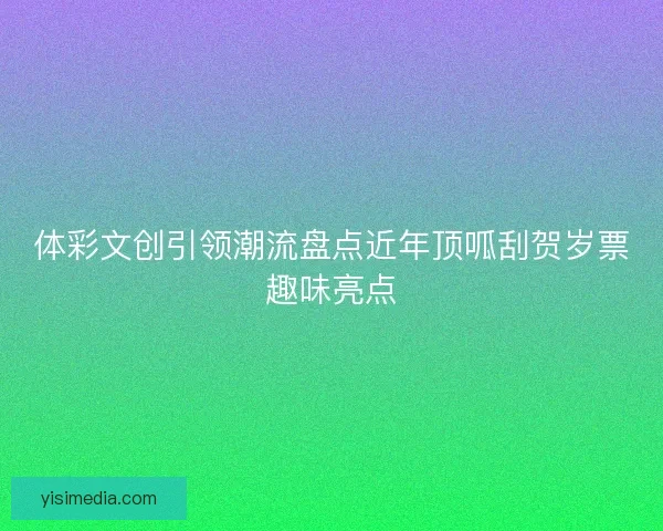 体彩文创引领潮流盘点近年顶呱刮贺岁票趣味亮点