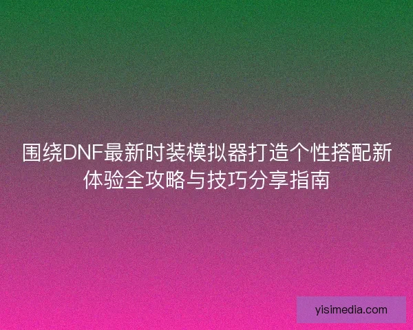 围绕DNF最新时装模拟器打造个性搭配新体验全攻略与技巧分享指南