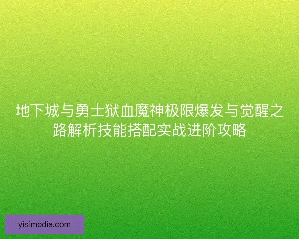 地下城与勇士狱血魔神极限爆发与觉醒之路解析技能搭配实战进阶攻略