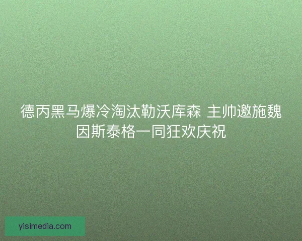 德丙黑马爆冷淘汰勒沃库森 主帅邀施魏因斯泰格一同狂欢庆祝