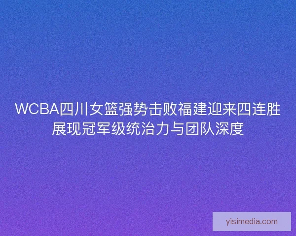 WCBA四川女篮强势击败福建迎来四连胜展现冠军级统治力与团队深度