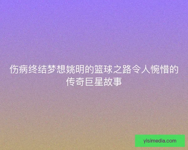 伤病终结梦想姚明的篮球之路令人惋惜的传奇巨星故事