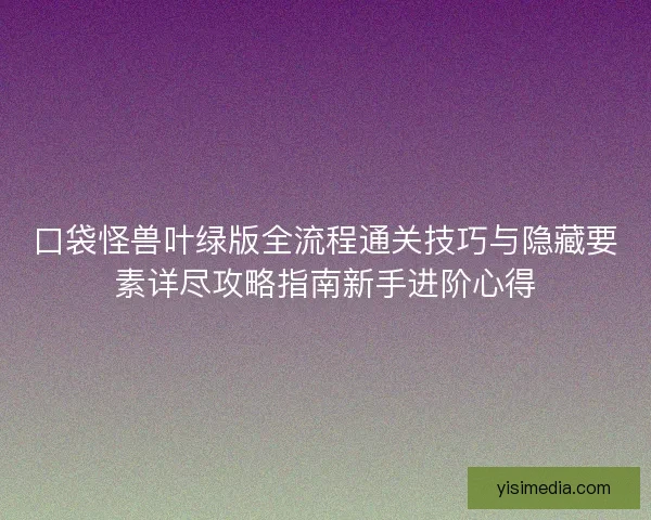口袋怪兽叶绿版全流程通关技巧与隐藏要素详尽攻略指南新手进阶心得