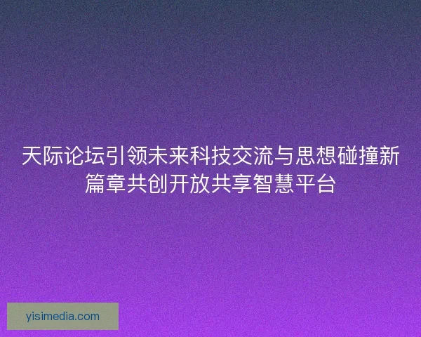 天际论坛引领未来科技交流与思想碰撞新篇章共创开放共享智慧平台