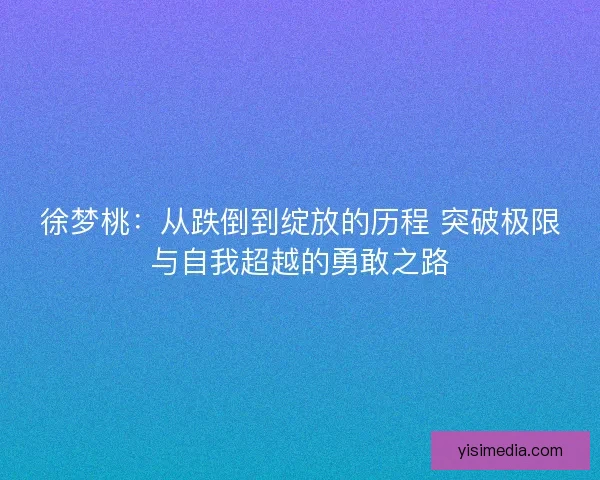 徐梦桃：从跌倒到绽放的历程 突破极限与自我超越的勇敢之路