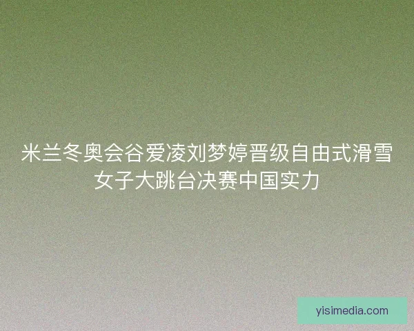 米兰冬奥会谷爱凌刘梦婷晋级自由式滑雪女子大跳台决赛中国实力
