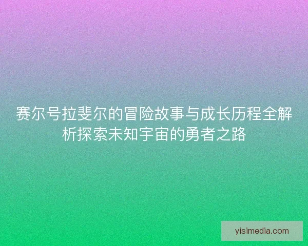 赛尔号拉斐尔的冒险故事与成长历程全解析探索未知宇宙的勇者之路