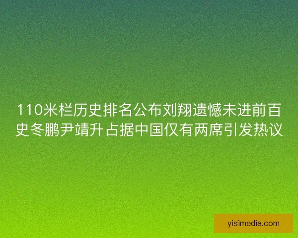110米栏历史排名公布刘翔遗憾未进前百史冬鹏尹靖升占据中国仅有两席引发热议