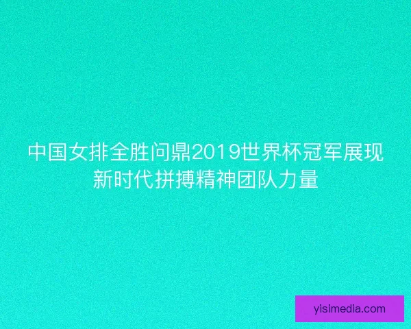中国女排全胜问鼎2019世界杯冠军展现新时代拼搏精神团队力量