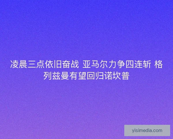 凌晨三点依旧奋战 亚马尔力争四连斩 格列兹曼有望回归诺坎普
