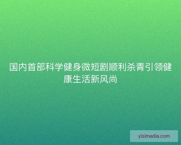 国内首部科学健身微短剧顺利杀青引领健康生活新风尚