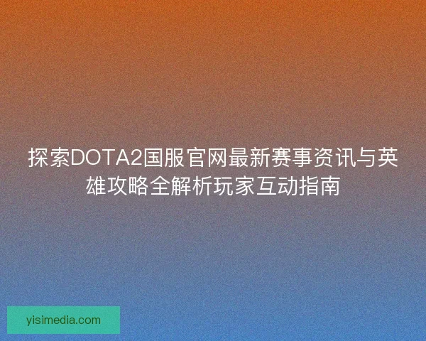 探索DOTA2国服官网最新赛事资讯与英雄攻略全解析玩家互动指南