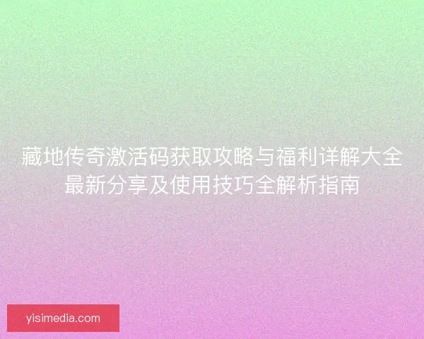 藏地传奇激活码获取攻略与福利详解大全最新分享及使用技巧全解析指南