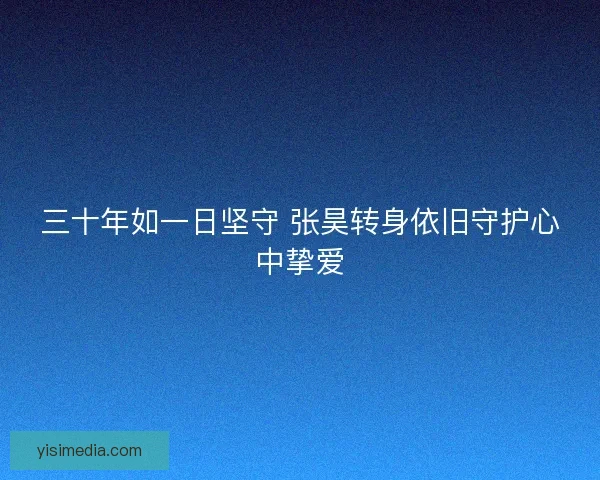 三十年如一日坚守 张昊转身依旧守护心中挚爱