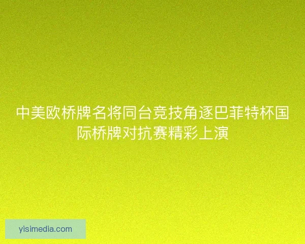 中美欧桥牌名将同台竞技角逐巴菲特杯国际桥牌对抗赛精彩上演
