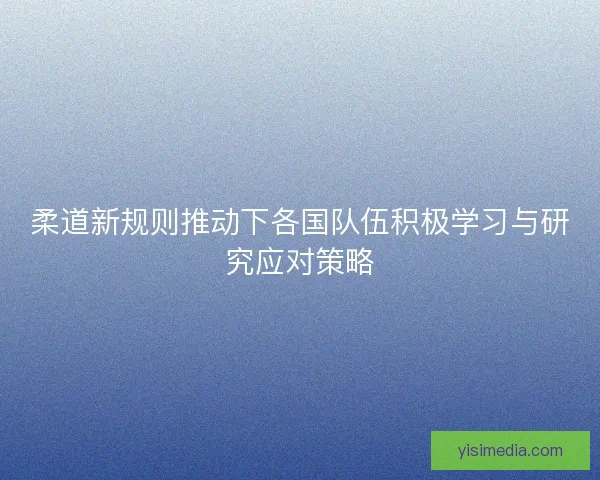 柔道新规则推动下各国队伍积极学习与研究应对策略