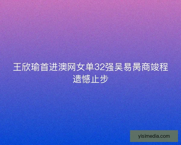 王欣瑜首进澳网女单32强吴易昺商竣程遗憾止步