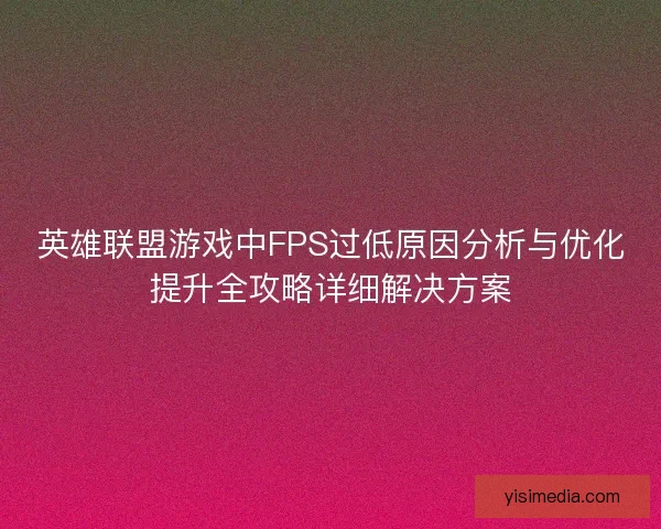 英雄联盟游戏中FPS过低原因分析与优化提升全攻略详细解决方案
