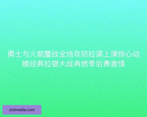 勇士与火箭鏖战全场攻防拉满上演惊心动魄经典拉锯大战再燃季后赛激情