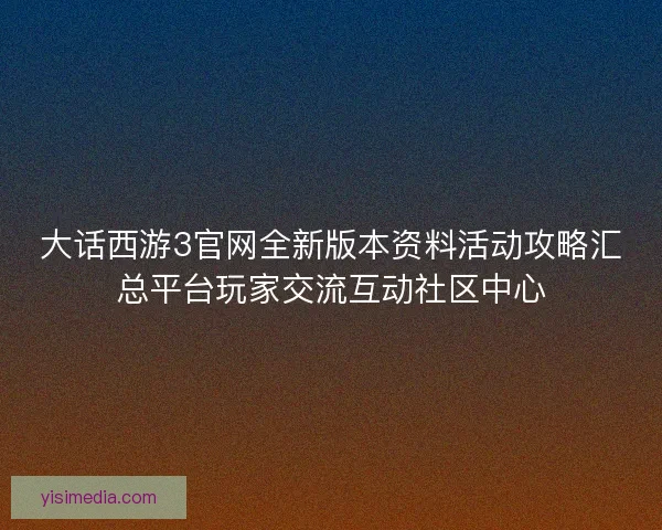 大话西游3官网全新版本资料活动攻略汇总平台玩家交流互动社区中心