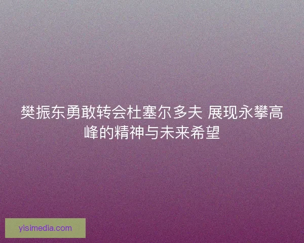 樊振东勇敢转会杜塞尔多夫 展现永攀高峰的精神与未来希望