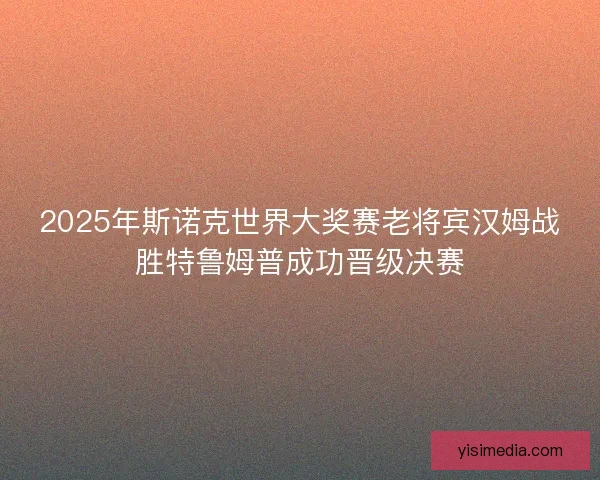 2025年斯诺克世界大奖赛老将宾汉姆战胜特鲁姆普成功晋级决赛