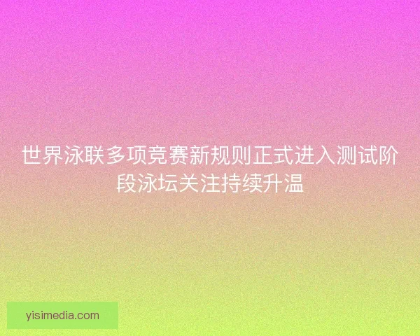 世界泳联多项竞赛新规则正式进入测试阶段泳坛关注持续升温