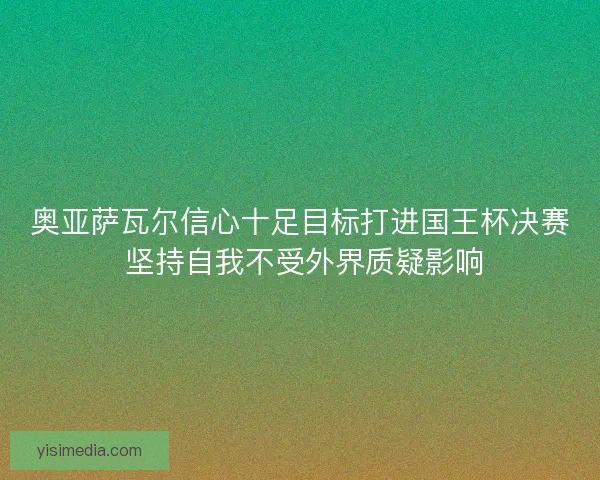 奥亚萨瓦尔信心十足目标打进国王杯决赛 坚持自我不受外界质疑影响