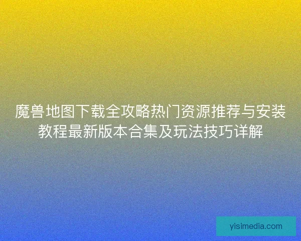 魔兽地图下载全攻略热门资源推荐与安装教程最新版本合集及玩法技巧详解