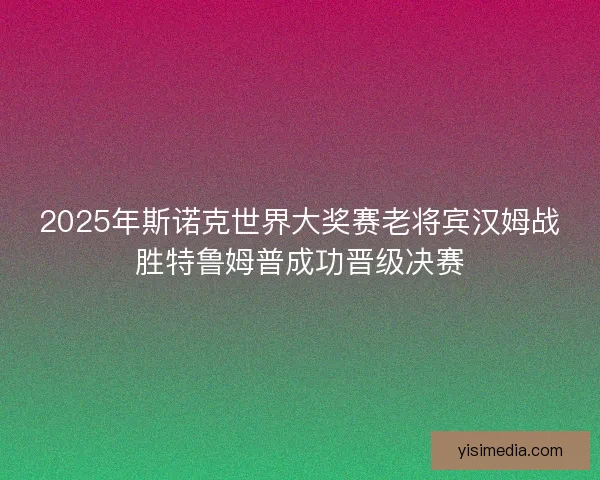 2025年斯诺克世界大奖赛老将宾汉姆战胜特鲁姆普成功晋级决赛