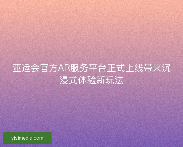 亚运会官方AR服务平台正式上线带来沉浸式体验新玩法