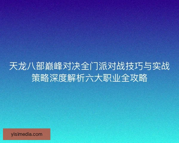 天龙八部巅峰对决全门派对战技巧与实战策略深度解析六大职业全攻略