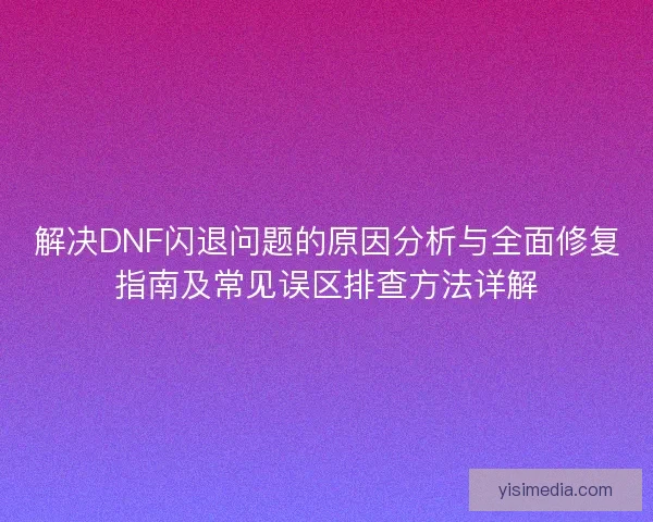 解决DNF闪退问题的原因分析与全面修复指南及常见误区排查方法详解