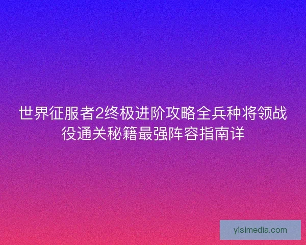 世界征服者2终极进阶攻略全兵种将领战役通关秘籍最强阵容指南详