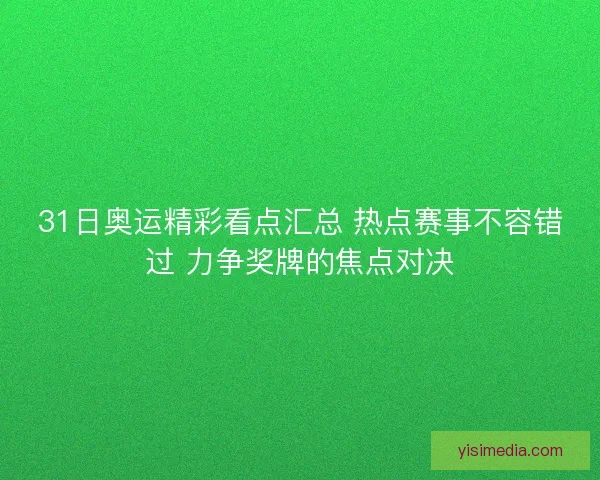 31日奥运精彩看点汇总 热点赛事不容错过 力争奖牌的焦点对决