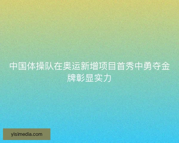 中国体操队在奥运新增项目首秀中勇夺金牌彰显实力