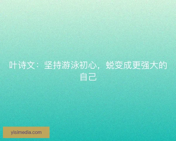 叶诗文：坚持游泳初心，蜕变成更强大的自己