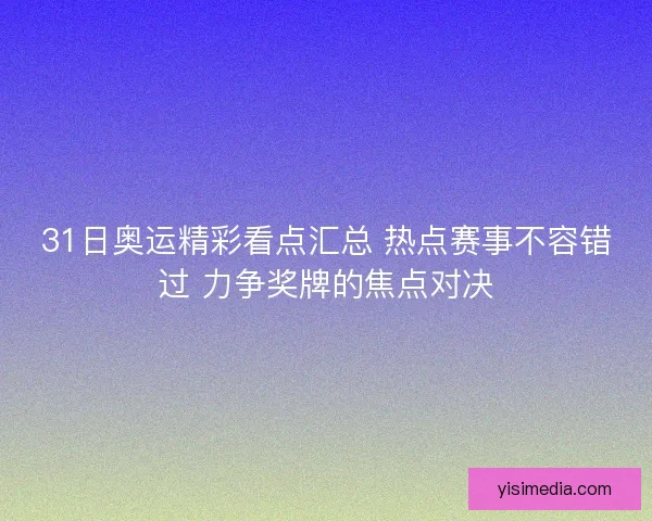 31日奥运精彩看点汇总 热点赛事不容错过 力争奖牌的焦点对决