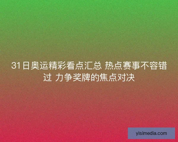 31日奥运精彩看点汇总 热点赛事不容错过 力争奖牌的焦点对决