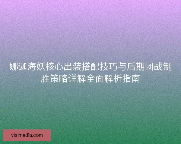 娜迦海妖核心出装搭配技巧与后期团战制胜策略详解全面解析指南