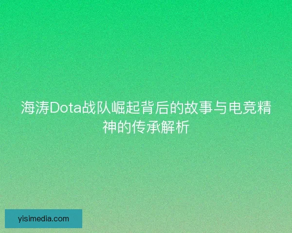 海涛Dota战队崛起背后的故事与电竞精神的传承解析