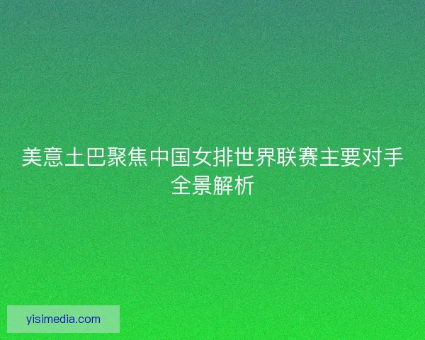 美意土巴聚焦中国女排世界联赛主要对手全景解析